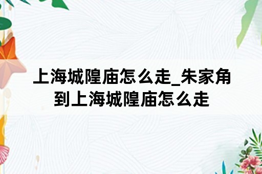 上海城隍庙怎么走_朱家角到上海城隍庙怎么走