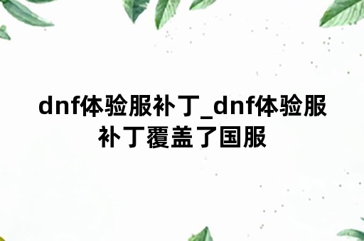 dnf体验服补丁_dnf体验服补丁覆盖了国服