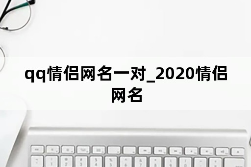 qq情侣网名一对_2020情侣网名