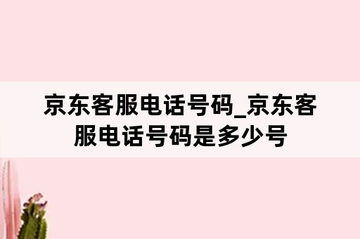 京东客服电话号码_京东客服电话号码是多少号