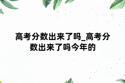 高考分数出来了吗_高考分数出来了吗今年的