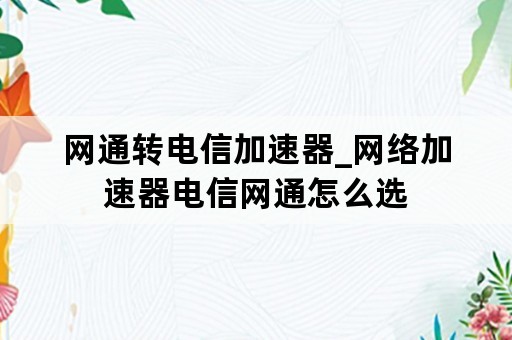 网通转电信加速器_网络加速器电信网通怎么选