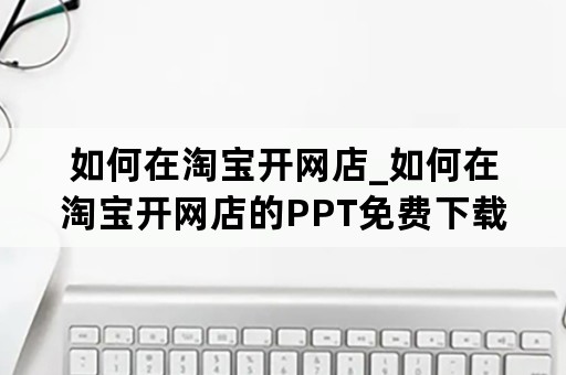 如何在淘宝开网店_如何在淘宝开网店的PPT免费下载