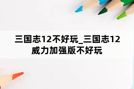 三国志12不好玩_三国志12威力加强版不好玩