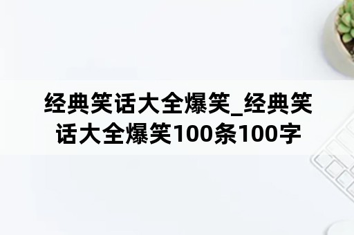 经典笑话大全爆笑_经典笑话大全爆笑100条100字