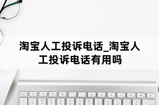 淘宝人工投诉电话_淘宝人工投诉电话有用吗