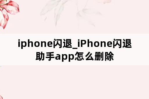 iphone闪退_iPhone闪退助手app怎么删除