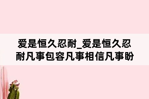 爱是恒久忍耐_爱是恒久忍耐凡事包容凡事相信凡事盼望