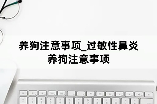 养狗注意事项_过敏性鼻炎养狗注意事项