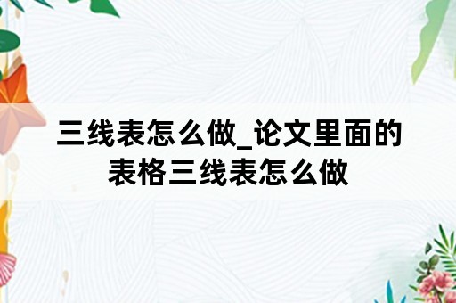 三线表怎么做_论文里面的表格三线表怎么做