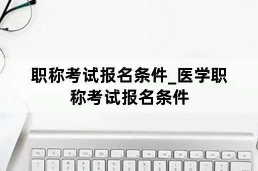 职称考试报名条件_医学职称考试报名条件