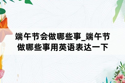 端午节会做哪些事_端午节做哪些事用英语表达一下