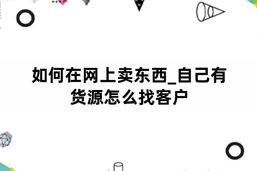 如何在网上卖东西_自己有货源怎么找客户