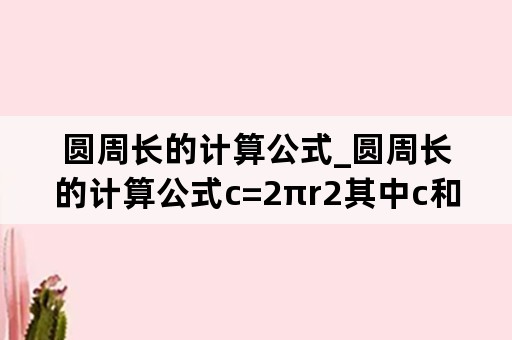 圆周长的计算公式_圆周长的计算公式c=2πr2其中c和r成反比例关系