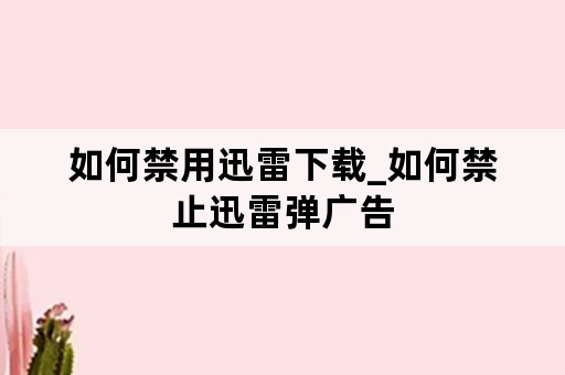 如何禁用迅雷下载_如何禁止迅雷弹广告