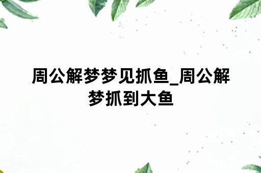 周公解梦梦见抓鱼_周公解梦抓到大鱼