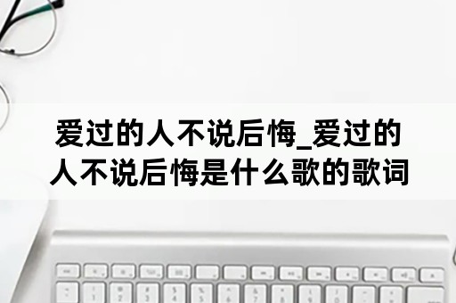 爱过的人不说后悔_爱过的人不说后悔是什么歌的歌词