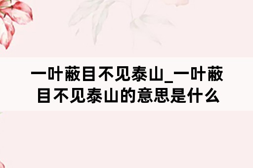 一叶蔽目不见泰山_一叶蔽目不见泰山的意思是什么