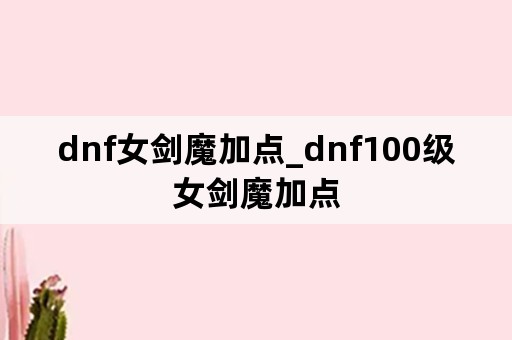 dnf女剑魔加点_dnf100级女剑魔加点