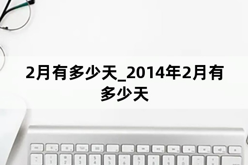 2月有多少天_2014年2月有多少天