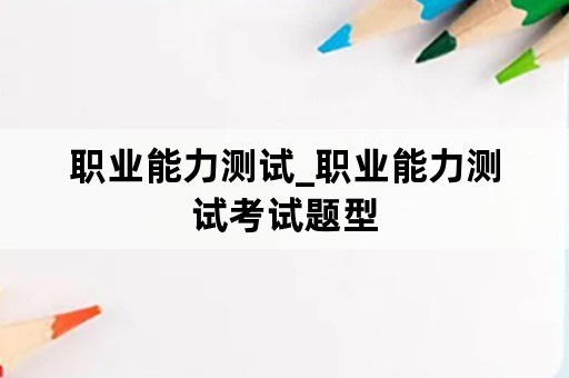 职业能力测试_职业能力测试考试题型