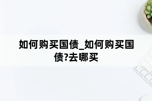 如何购买国债_如何购买国债?去哪买