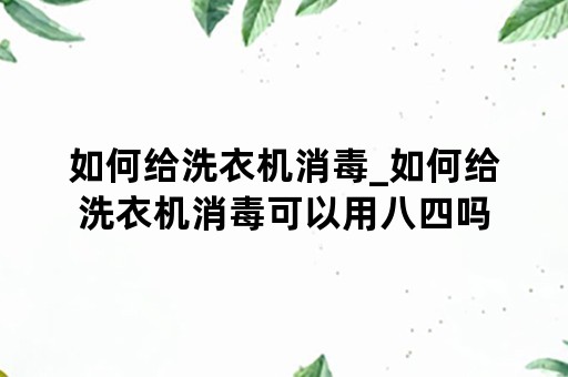 如何给洗衣机消毒_如何给洗衣机消毒可以用八四吗