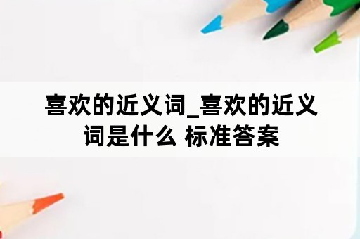 喜欢的近义词_喜欢的近义词是什么 标准答案