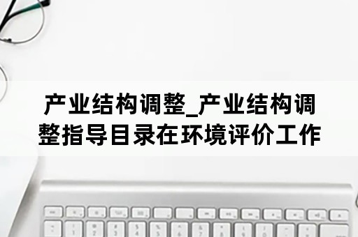 产业结构调整_产业结构调整指导目录在环境评价工作中具有什么作用