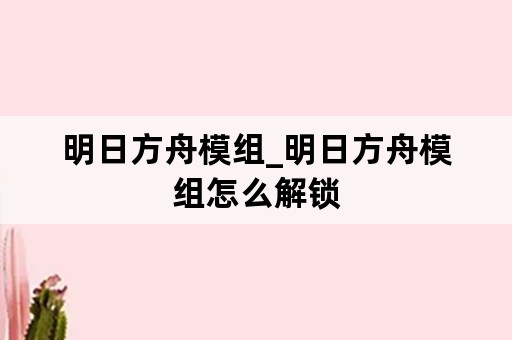 明日方舟模组_明日方舟模组怎么解锁