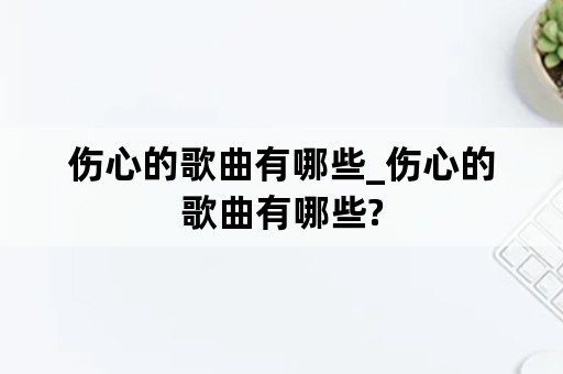 伤心的歌曲有哪些_伤心的歌曲有哪些?