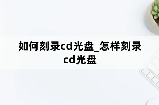 如何刻录cd光盘_怎样刻录cd光盘