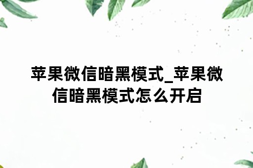 苹果微信暗黑模式_苹果微信暗黑模式怎么开启