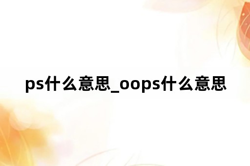 ps什么意思_oops什么意思