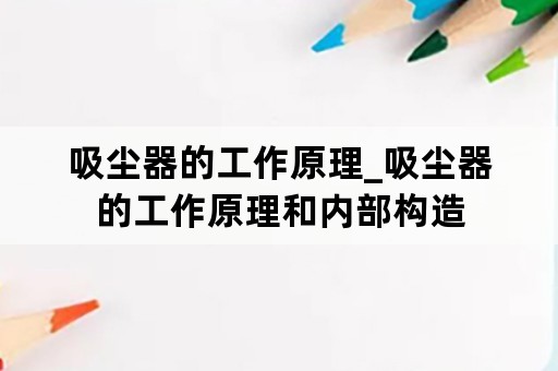 吸尘器的工作原理_吸尘器的工作原理和内部构造