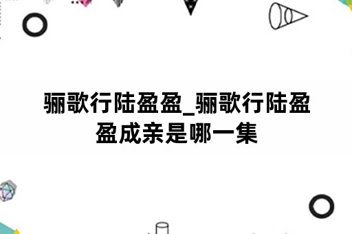 骊歌行陆盈盈_骊歌行陆盈盈成亲是哪一集