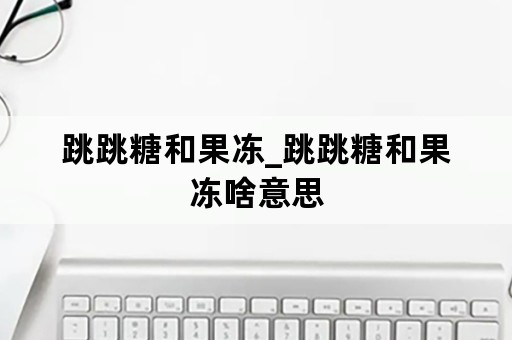 跳跳糖和果冻_跳跳糖和果冻啥意思