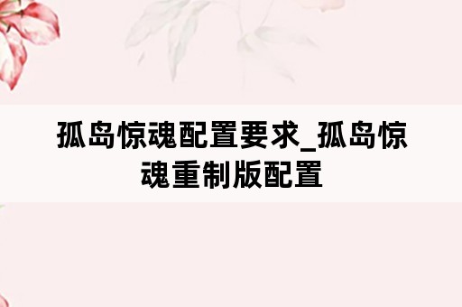 孤岛惊魂配置要求_孤岛惊魂重制版配置