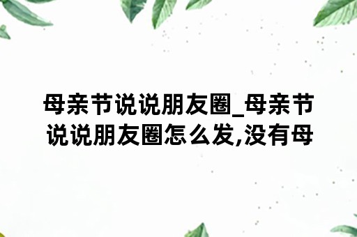 母亲节说说朋友圈_母亲节说说朋友圈怎么发,没有母亲怎么发母亲节朋友圈