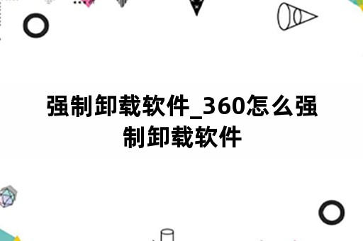 强制卸载软件_360怎么强制卸载软件