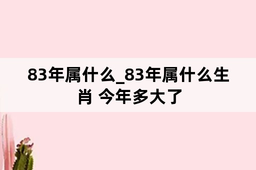 83年属什么_83年属什么生肖 今年多大了