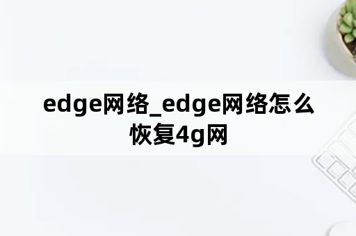 edge网络_edge网络怎么恢复4g网