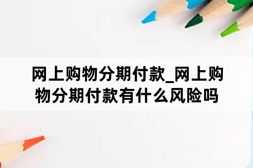 网上购物分期付款_网上购物分期付款有什么风险吗