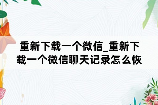 重新下载一个微信_重新下载一个微信聊天记录怎么恢复