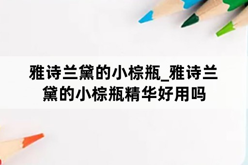 雅诗兰黛的小棕瓶_雅诗兰黛的小棕瓶精华好用吗