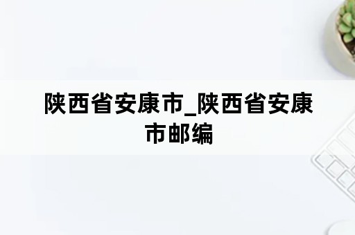 陕西省安康市_陕西省安康市邮编