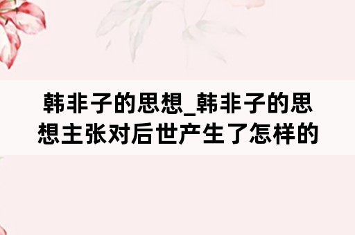 韩非子的思想_韩非子的思想主张对后世产生了怎样的影响