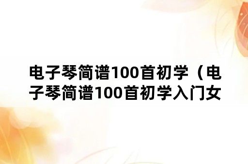 电子琴简谱100首初学（电子琴简谱100首初学入门女儿情曲谱）