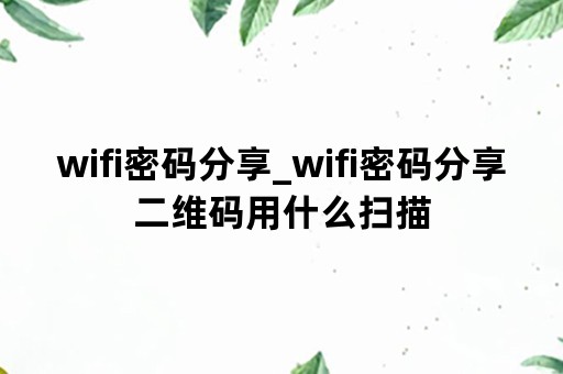 wifi密码分享_wifi密码分享二维码用什么扫描