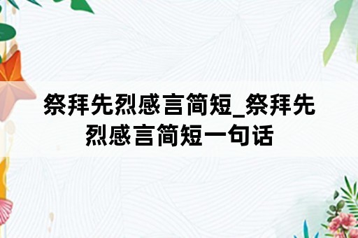 祭拜先烈感言简短_祭拜先烈感言简短一句话